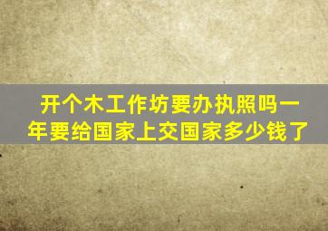 开个木工作坊要办执照吗一年要给国家上交国家多少钱了