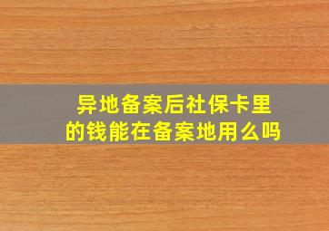 异地备案后社保卡里的钱能在备案地用么吗