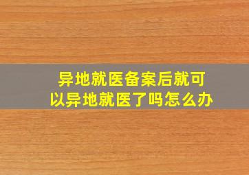 异地就医备案后就可以异地就医了吗怎么办