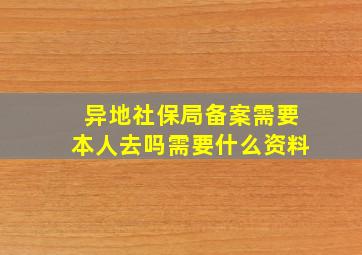 异地社保局备案需要本人去吗需要什么资料