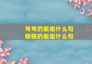 弯弯的能组什么句晓晓的能组什么句