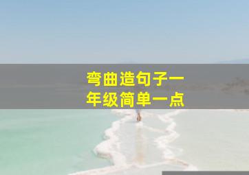 弯曲造句子一年级简单一点