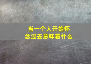 当一个人开始怀念过去意味着什么