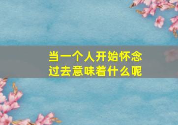 当一个人开始怀念过去意味着什么呢