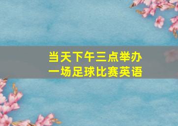 当天下午三点举办一场足球比赛英语