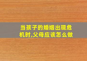 当孩子的婚姻出现危机时,父母应该怎么做