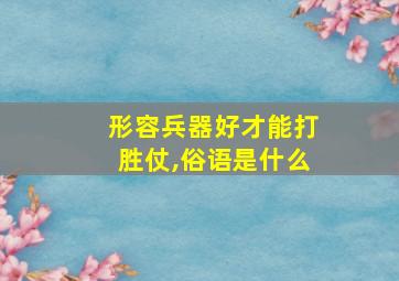 形容兵器好才能打胜仗,俗语是什么