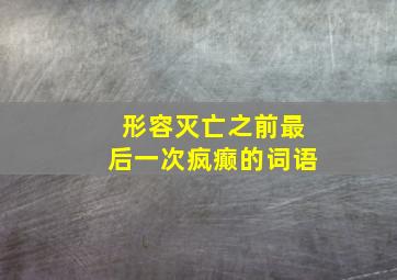 形容灭亡之前最后一次疯癫的词语