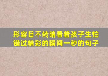 形容目不转睛看着孩子生怕错过精彩的瞬间一秒的句子