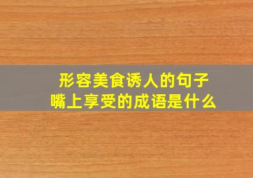 形容美食诱人的句子嘴上享受的成语是什么