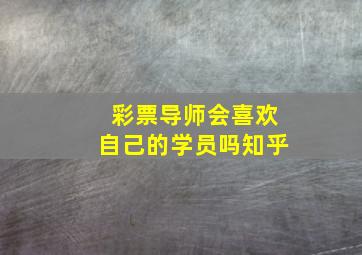 彩票导师会喜欢自己的学员吗知乎