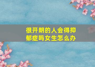 很开朗的人会得抑郁症吗女生怎么办