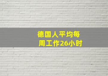 德国人平均每周工作26小时