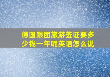 德国跟团旅游签证要多少钱一年呢英语怎么说