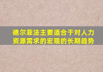 德尔菲法主要适合于对人力资源需求的宏观的长期趋势