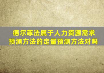 德尔菲法属于人力资源需求预测方法的定量预测方法对吗