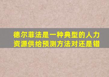 德尔菲法是一种典型的人力资源供给预测方法对还是错