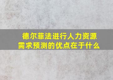 德尔菲法进行人力资源需求预测的优点在于什么