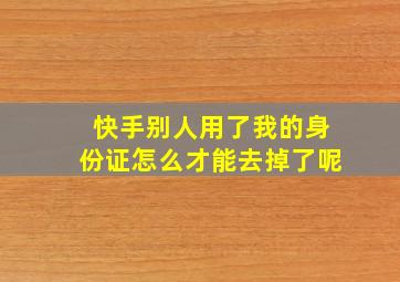 快手别人用了我的身份证怎么才能去掉了呢