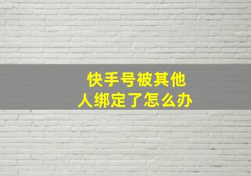 快手号被其他人绑定了怎么办