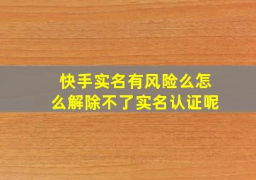 快手实名有风险么怎么解除不了实名认证呢