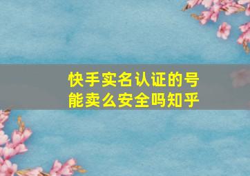 快手实名认证的号能卖么安全吗知乎