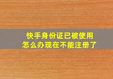 快手身份证已被使用怎么办现在不能注册了