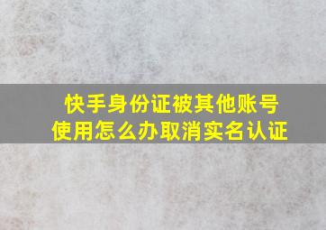 快手身份证被其他账号使用怎么办取消实名认证