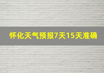 怀化天气预报7天15天准确