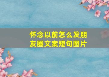 怀念以前怎么发朋友圈文案短句图片