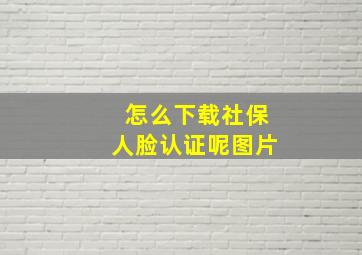 怎么下载社保人脸认证呢图片