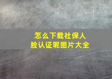 怎么下载社保人脸认证呢图片大全