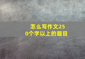 怎么写作文250个字以上的题目