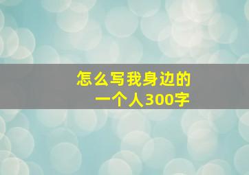 怎么写我身边的一个人300字