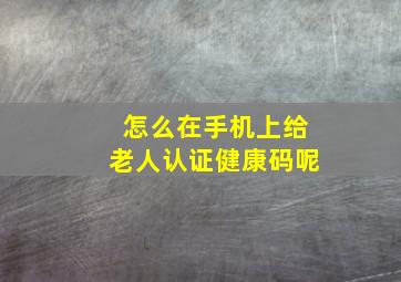 怎么在手机上给老人认证健康码呢