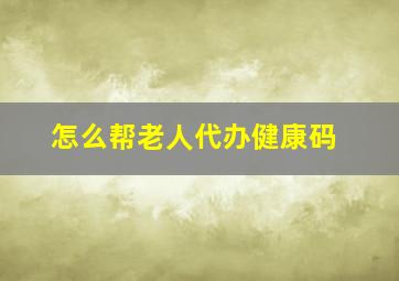 怎么帮老人代办健康码