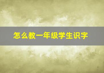 怎么教一年级学生识字