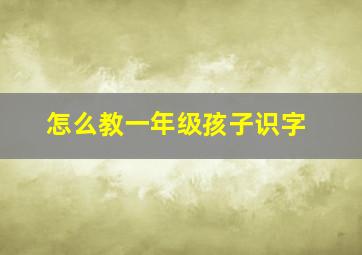 怎么教一年级孩子识字