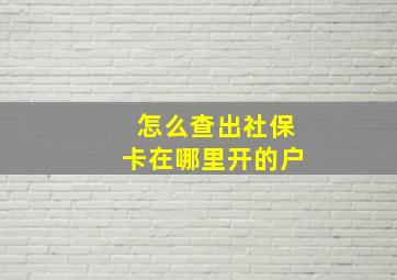 怎么查出社保卡在哪里开的户