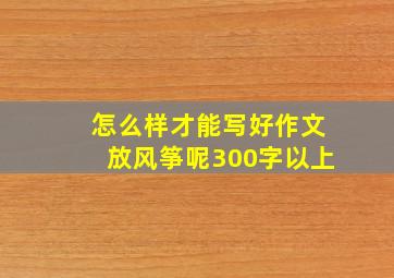 怎么样才能写好作文放风筝呢300字以上