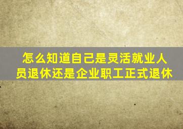 怎么知道自己是灵活就业人员退休还是企业职工正式退休