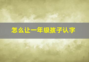 怎么让一年级孩子认字