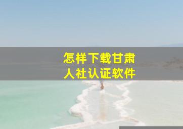 怎样下载甘肃人社认证软件