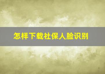 怎样下载社保人脸识别