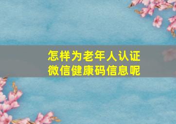 怎样为老年人认证微信健康码信息呢