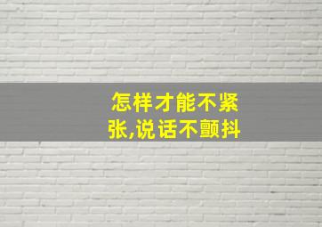 怎样才能不紧张,说话不颤抖