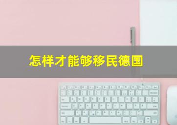 怎样才能够移民德国