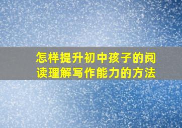 怎样提升初中孩子的阅读理解写作能力的方法