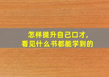 怎样提升自己口才,看见什么书都能学到的