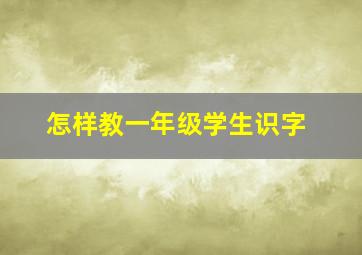 怎样教一年级学生识字